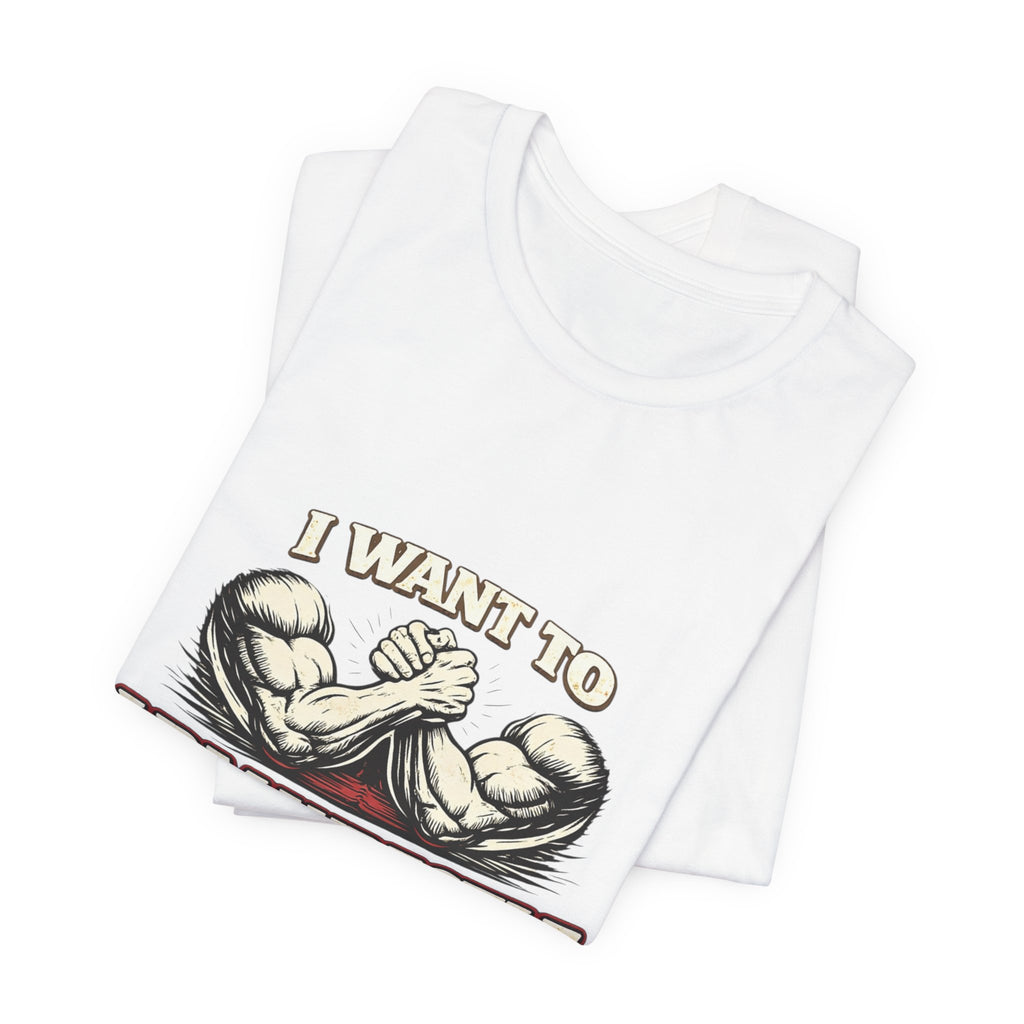 I Want to Armwrestle Tee — Arm Wrestling Muscle Graphic Shirt